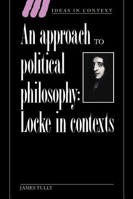 An Approach to Political Philosophy: Locke in Contexts by Tully, James