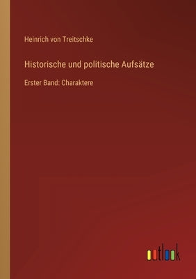 Historische und politische Aufsätze: Erster Band: Charaktere by Treitschke, Heinrich Von