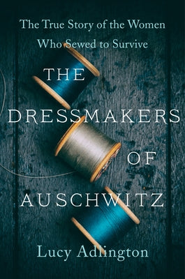 The Dressmakers of Auschwitz: The True Story of the Women Who Sewed to Survive by Adlington, Lucy