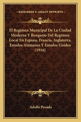El Regimen Municipal De La Ciudad Moderna Y Bosquejo Del Regimen Local En Espana, Francia, Inglaterra, Estados Alemanes Y Estados Unidos (1916) by Posada, Adolfo