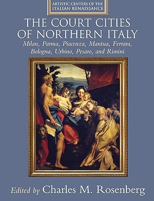 The Court Cities of Northern Italy: Milan, Parma, Piacenza, Mantua, Ferrara, Bologna, Urbino, Pesaro, and Rimini by Rosenberg, Charles M.