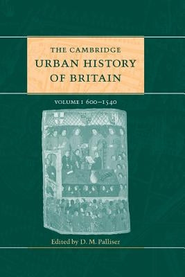 The Cambridge Urban History of Britain: Volume 1, 600-1540 by Palliser, D. M.