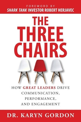 The Three Chairs: How Great Leaders Drive Communication, Performance, and Engagement by Gordon, Karyn