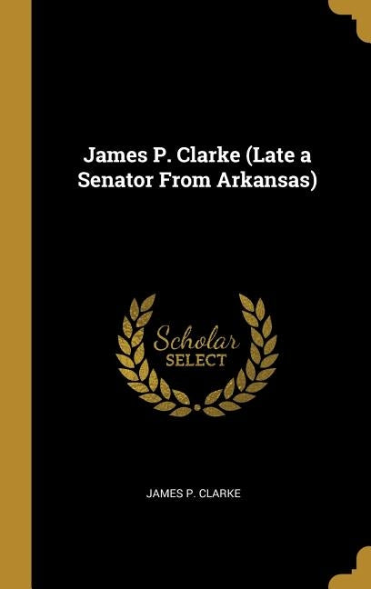 James P. Clarke (Late a Senator From Arkansas) by Clarke, James P.
