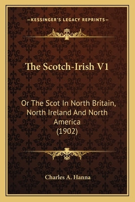 The Scotch-Irish V1: Or the Scot in North Britain, North Ireland and North America (1902) by Hanna, Charles Augustus