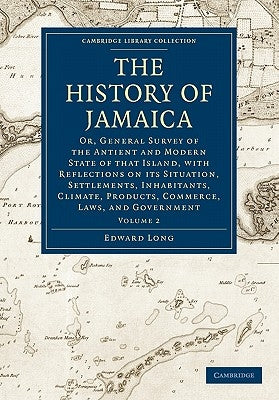 The History of Jamaica: Or, General Survey of the Antient and Modern State of That Island, with Reflections on Its Situation, Settlements, Inh by Long, Edward