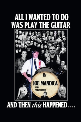 All I Wanted to Do Was Play the Guitar, and Then This Happened.... by Mandica, Joe
