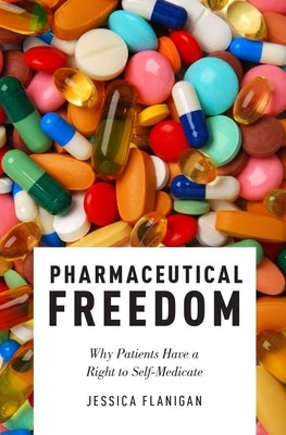 Pharmaceutical Freedom: Why Patients Have a Right to Self Medicate by Flanigan, Jessica