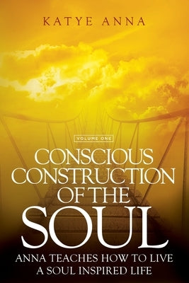 Conscious Construction of the Soul: Anna Teaches How to Live a Soul Inspired Life by Anna, Katye