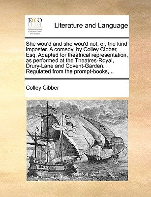 She Wou'd and She Wou'd Not, Or, the Kind Imposter. a Comedy, by Colley Cibber, Esq. Adapted for Theatrical Representation, as Performed at the Theatr by Cibber, Colley