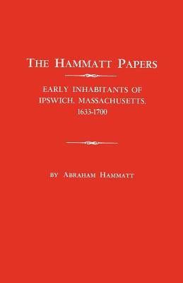 The Hammatt Papers: Early Inhabitants of Ipswich, Massachusetts, 1633-1700 by Hammatt, Abraham