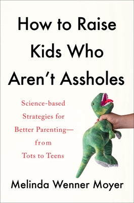 How to Raise Kids Who Aren't Assholes: Science-Based Strategies for Better Parenting--From Tots to Teens by Wenner Moyer, Melinda