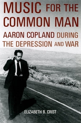 Music for the Common Man: Aaron Copland During the Depression and War by Crist, Elizabeth Bergman