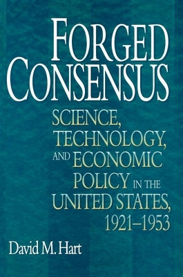 Forged Consensus: Science, Technology, and Economic Policy in the United States, 1921-1953 by Hart, David M.
