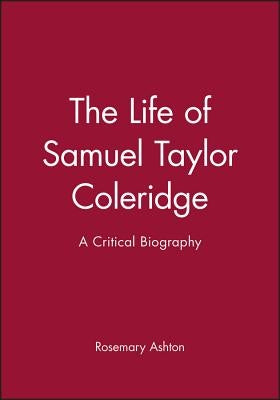 The Life of Samuel Taylor Coleridge: A Critical Biography by Ashton, Rosemary