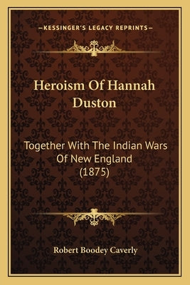 Heroism of Hannah Duston: Together with the Indian Wars of New England (1875) by Caverly, Robert Boodey
