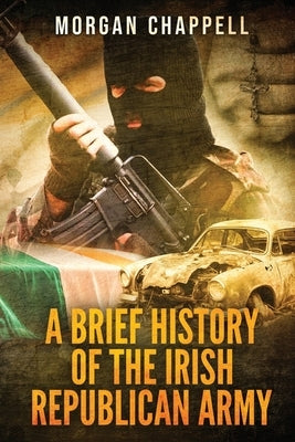 A Brief History Of The Irish Republican Army by Chappell, Morgan