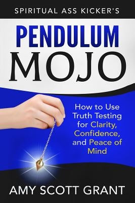 Pendulum Mojo: How to Use Truth Testing for Clarity, Confidence, and Peace of Mind by Grant Mba, Amy Scott