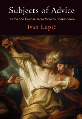 Subjects of Advice: Drama and Counsel from More to Shakespeare by Lupic, Ivan