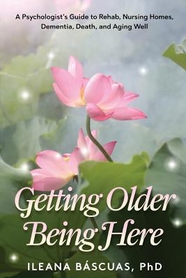 Getting Older Being Here: A Psychologist's Guide to Rehab, Nursing Homes, Dementia, Death, and Aging Well by Bascuas, Ileana