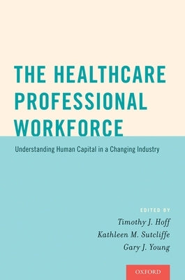 The Healthcare Professional Workforce: Understanding Human Capital in a Changing Industry by Hoff, Timothy J.