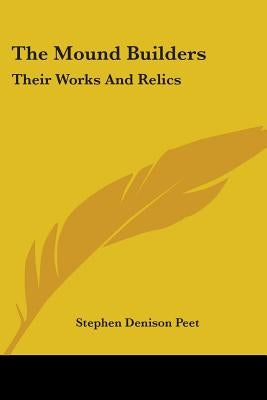 The Mound Builders: Their Works And Relics by Peet, Stephen Denison