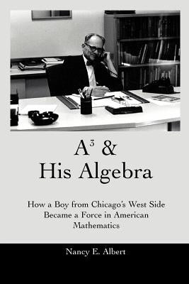 A3 & His Algebra: How a Boy from Chicago's West Side Became a Force in American Mathematics by Albert, Nancy E.