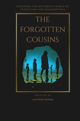 The Forgotten Cousins: Exploring the Mysterious World of Denisovans and Neanderthals by Erteza, Matthew