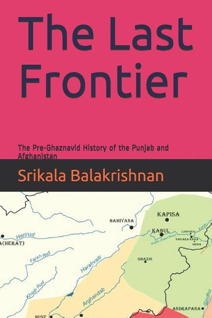 The Last Frontier: The Pre-Ghaznavid History of the Punjab and Afghanistan by Balakrishnan, Srikala
