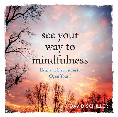 See Your Way to Mindfulness: Ideas and Inspiration to Open Your I by Schiller, David