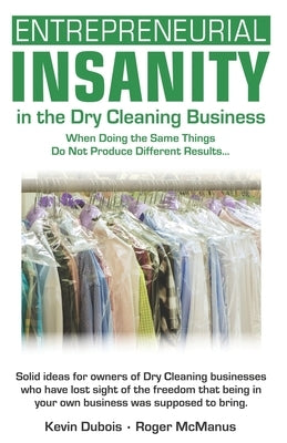 Entrepreneurial Insanity in the Dry Cleaning Business: When Doing the Same Things Do Not Produce Different Results... by Dubios, Kevin