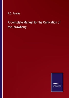 A Complete Manual for the Cultivation of the Strawberry by Pardee, R. G.