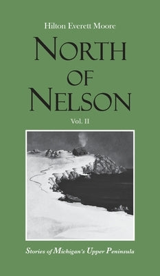 North of Nelson: Stories of Michigan's Upper Peninsula - Volume 2 by Moore, Hilton Everett