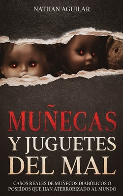 Muñecas y Juguetes del Mal: Casos Reales de Muñecos Diabólicos o Poseídos que Han Aterrorizado al Mundo by Aguilar, Nathan