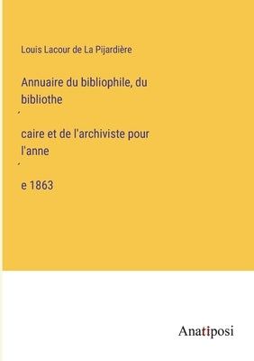Annuaire du bibliophile, du bibliothécaire et de l'archiviste pour l'année 1863 by La Pijardière, Louis Lacour de