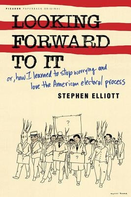 Looking Forward to It: Or, How I Learned to Stop Worrying and Love the American Electoral Process by Elliott, Stephen