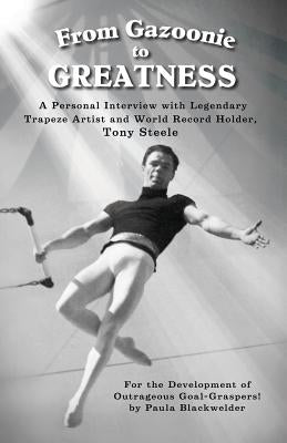 From Gazoonie to Greatness: A personal interview with Legendary Trapeze Artist and World Record Holder, Tony Steele by Blackwelder, Paula S.