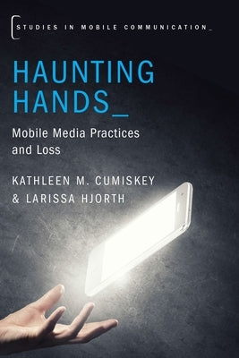 Haunting Hands: Mobile Media Practices and Loss by Cumiskey, Kathleen M.