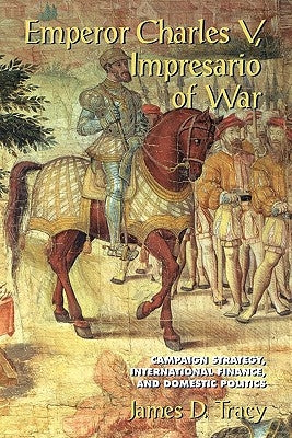 Emperor Charles V, Impresario of War: Campaign Strategy, International Finance, and Domestic Politics by Tracy, James D.