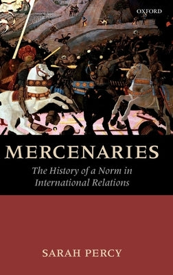 Mercenaries: The History of a Norm in International Relations by Percy, Sarah