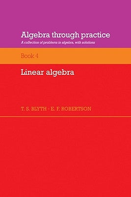 Algebra Through Practice: Volume 4, Linear Algebra: A Collection of Problems in Algebra with Solutions by Blyth, T. S.