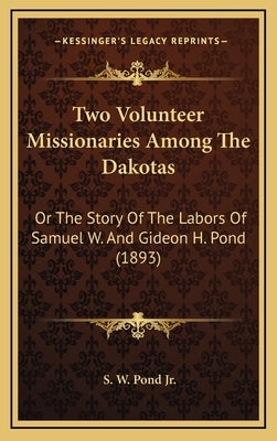 Two Volunteer Missionaries Among The Dakotas: Or The Story Of The Labors Of Samuel W. And Gideon H. Pond (1893) by Pond, S. W., Jr.