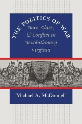 The Politics of War: Race, Class, and Conflict in Revolutionary Virginia by McDonnell, Michael a.