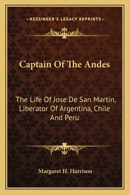 Captain Of The Andes: The Life Of Jose De San Martin, Liberator Of Argentina, Chile And Peru by Harrison, Margaret H.