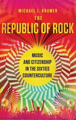 Republic of Rock: Music and Citizenship in the Sixties Counterculture by Kramer, Michael J.