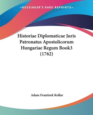 Historiae Diplomaticae Juris Patronatus Apostolicorum Hungariae Regum Book3 (1762) by Kollar, Adam Franciscus