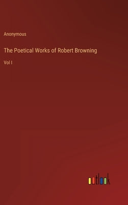 The Poetical Works of Robert Browning: Vol I by Anonymous
