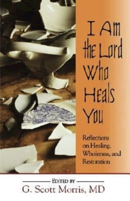 I Am the Lord Who Heals You: Reflections on Healing, Wholeness, and Restoration by Morris, G. Scott