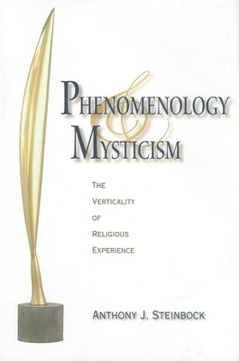Phenomenology and Mysticism: The Verticality of Religious Experience by Steinbock, Anthony J.