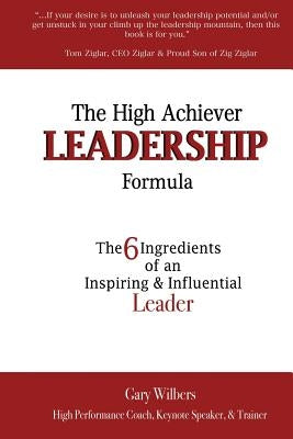 The High Achiever Leadership Formula: The 6 Ingredients of an Inspiring & Influential Leader by Wilbers, Gary